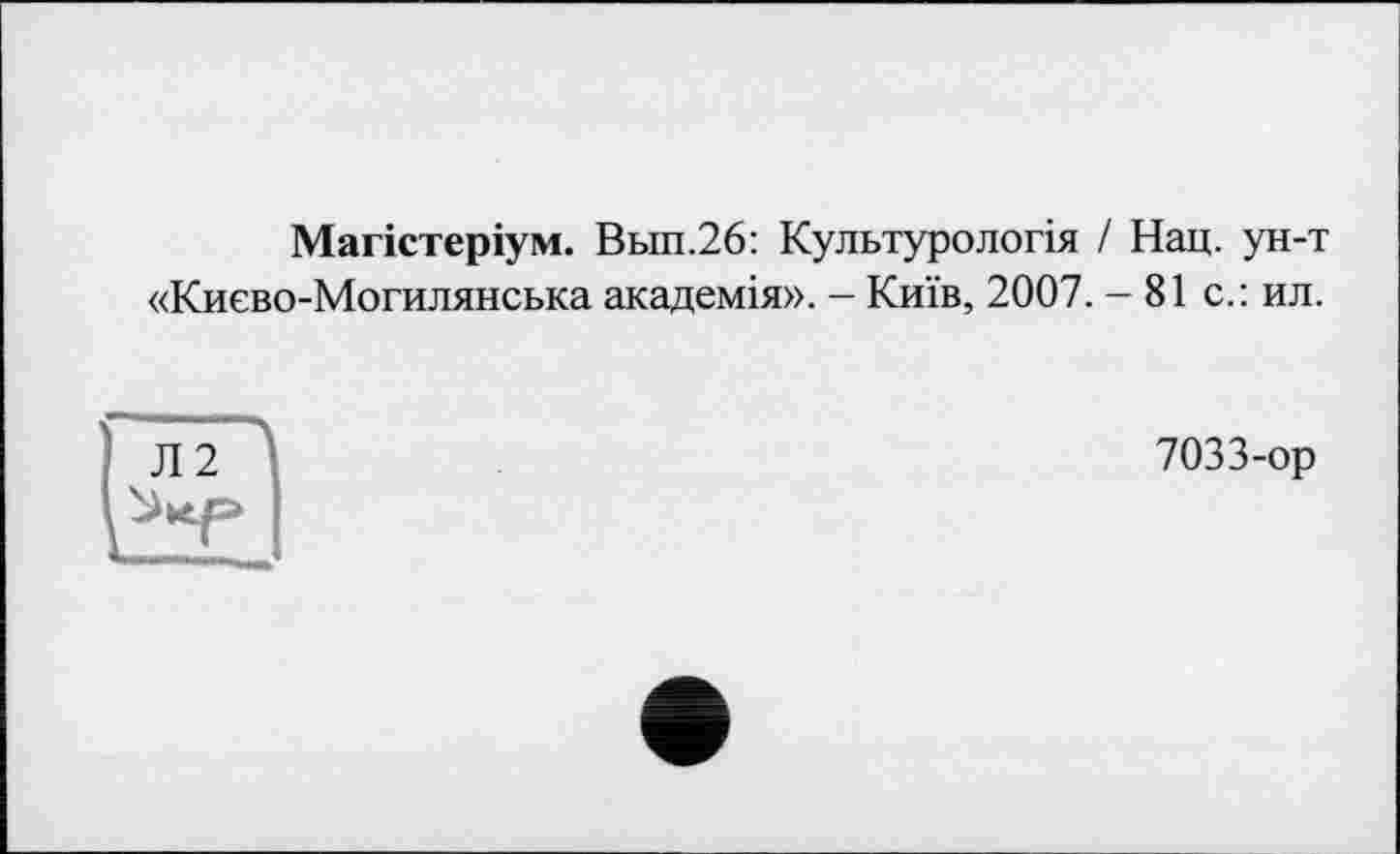 ﻿Магістеріум. Вып.26: Культурологія / Нац. ун-т «Києво-Могилянська академія». - Київ, 2007. - 81 с.: ил.
7033-ор